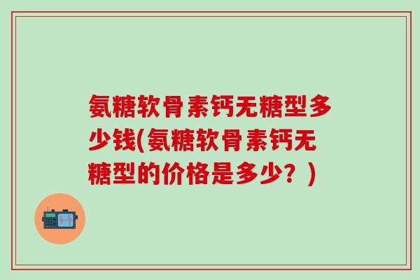氨糖软骨素钙无糖型多少钱(氨糖软骨素钙无糖型的价格是多少?)-第1张图片-氨糖科普网 氨糖软骨素钙无糖型多少钱(氨糖软骨素钙无糖型的价格是多少?)-第1张图片-氨糖科普网