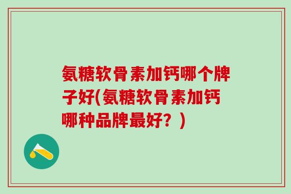 氨糖软骨素加钙哪个牌子好(氨糖软骨素加钙哪种品牌最好?)-第1张图片-氨糖科普网 氨糖软骨素加钙哪个牌子好(氨糖软骨素加钙哪种品牌最好?)-第1张图片-氨糖科普网