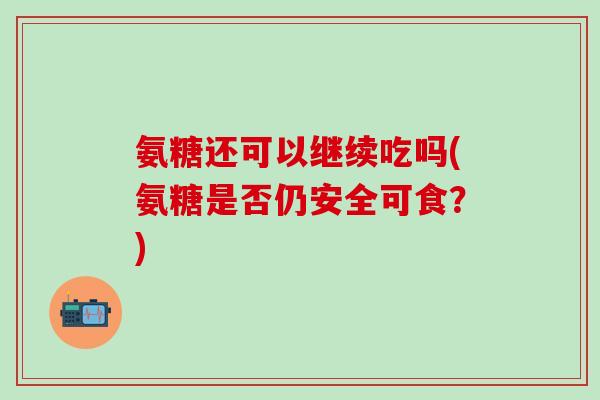 氨糖还可以继续吃吗(氨糖是否仍安全可食?)-第1张图片-氨糖科普网 氨糖还可以继续吃吗(氨糖是否仍安全可食?)-第1张图片-氨糖科普网