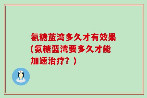 氨糖蓝湾多久才有效果(氨糖蓝湾要多久才能加速治疗?)-第1张图片-氨糖科普网 氨糖蓝湾多久才有效果(氨糖蓝湾要多久才能加速治疗?)-第1张图片-氨糖科普网
