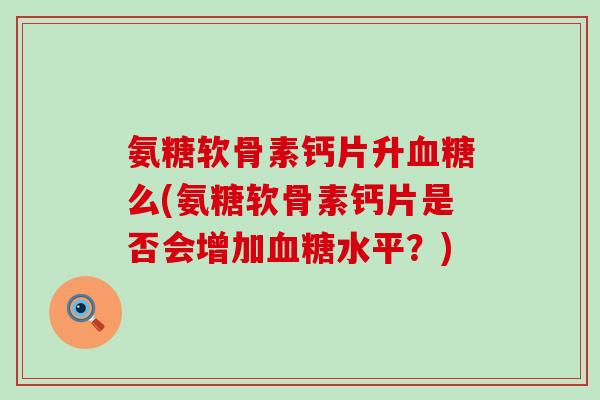 氨糖软骨素钙片升血糖么(氨糖软骨素钙片是否会增加血糖水平?)-第1张图片-氨糖科普网 氨糖软骨素钙片升血糖么(氨糖软骨素钙片是否会增加血糖水平?)-第1张图片-氨糖科普网