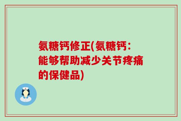 氨糖钙修正(氨糖钙：能够帮助减少关节疼痛的保健品)-第1张图片-氨糖科普网