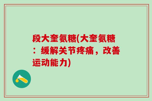 段大奎氨糖(大奎氨糖:缓解关节疼痛,改善运动能力)-第1张图片-氨糖科普网 段大奎氨糖(大奎氨糖:缓解关节疼痛,改善运动能力)-第1张图片-氨糖科普网