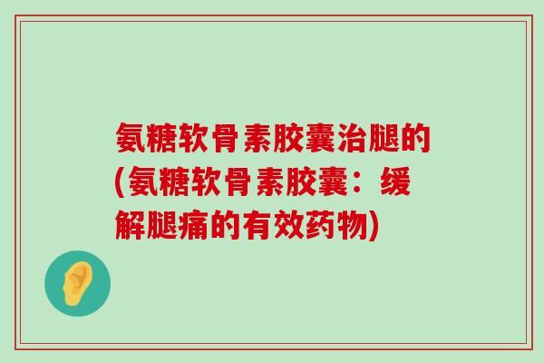 氨糖软骨素胶囊治腿的(氨糖软骨素胶囊:缓解腿痛的有效药物)-第1张图片-氨糖科普网 氨糖软骨素胶囊治腿的(氨糖软骨素胶囊:缓解腿痛的有效药物)-第1张图片-氨糖科普网