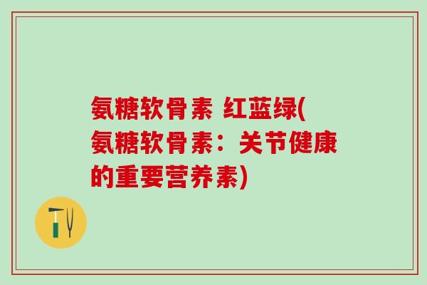 氨糖软骨素 红蓝绿(氨糖软骨素:关节健康的重要营养素)-第1张图片-氨糖科普网 氨糖软骨素 红蓝绿(氨糖软骨素:关节健康的重要营养素)-第1张图片-氨糖科普网