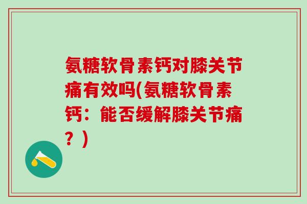 氨糖软骨素钙对膝关节痛有效吗(氨糖软骨素钙:能否缓解膝关节痛?)-第1张图片-氨糖科普网 氨糖软骨素钙对膝关节痛有效吗(氨糖软骨素钙:能否缓解膝关节痛?)-第1张图片-氨糖科普网