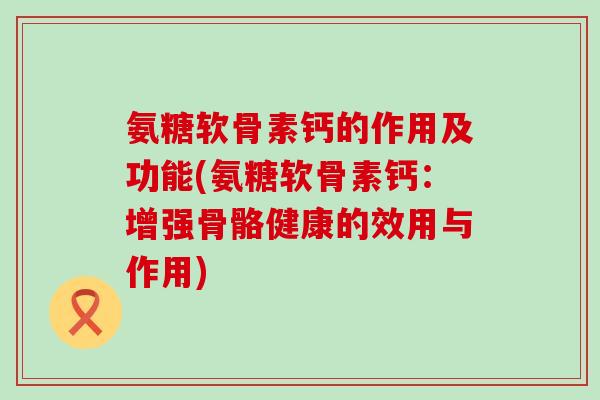 氨糖软骨素钙的作用及功能(氨糖软骨素钙:增强骨骼健康的效用与作用)-第1张图片-氨糖科普网 氨糖软骨素钙的作用及功能(氨糖软骨素钙:增强骨骼健康的效用与作用)-第1张图片-氨糖科普网