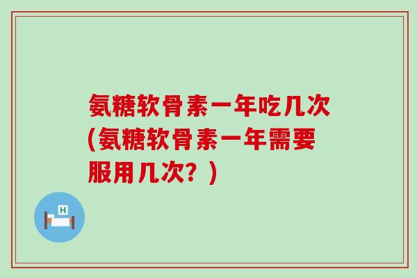 氨糖软骨素一年吃几次(氨糖软骨素一年需要服用几次？)-第1张图片-氨糖科普网