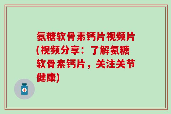 氨糖软骨素钙片视频片(视频分享：了解氨糖软骨素钙片，关注关节健康)-第1张图片-氨糖科普网