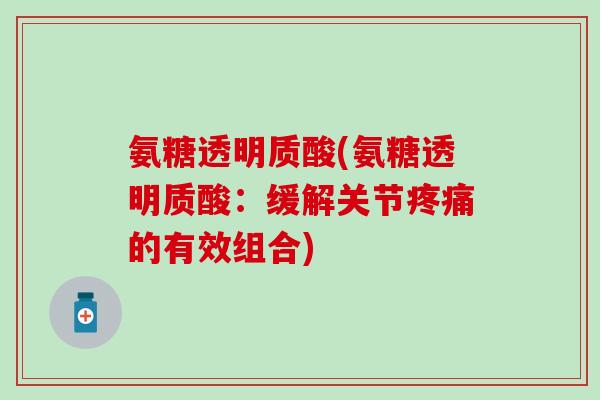 氨糖透明质酸(氨糖透明质酸:缓解关节疼痛的有效组合)-第1张图片-氨糖科普网 氨糖透明质酸(氨糖透明质酸:缓解关节疼痛的有效组合)-第1张图片-氨糖科普网