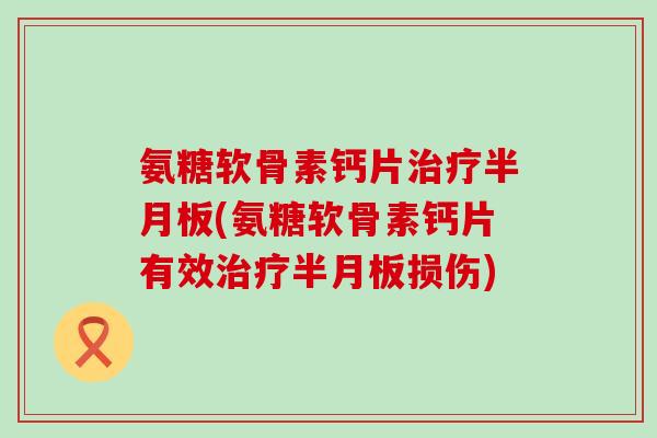 氨糖软骨素钙片治疗半月板(氨糖软骨素钙片有效治疗半月板损伤)-第1张图片-氨糖科普网 氨糖软骨素钙片治疗半月板(氨糖软骨素钙片有效治疗半月板损伤)-第1张图片-氨糖科普网