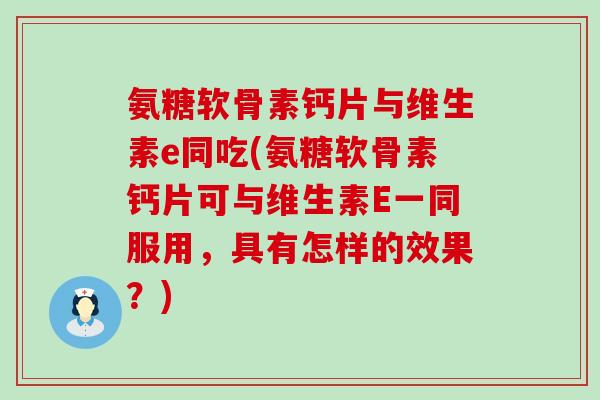 氨糖软骨素钙片与维生素e同吃(氨糖软骨素钙片可与维生素E一同服用,具有怎样的效果?)-第1张图片-氨糖科普网 氨糖软骨素钙片与维生素e同吃(氨糖软骨素钙片可与维生素E一同服用,具有怎样的效果?)-第1张图片-氨糖科普网