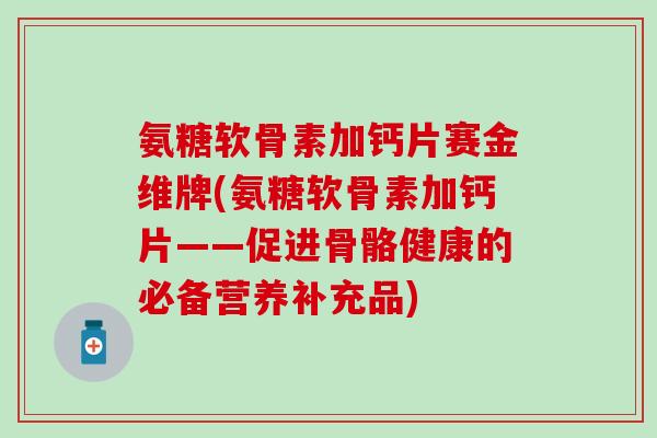 氨糖软骨素加钙片赛金维牌(氨糖软骨素加钙片——促进骨骼健康的必备营养补充品)-第1张图片-氨糖科普网