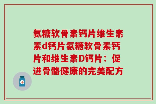 氨糖软骨素钙片维生素素d钙片氨糖软骨素钙片和维生素D钙片:促进骨骼健康的完美配方-第1张图片-氨糖科普网 氨糖软骨素钙片维生素素d钙片氨糖软骨素钙片和维生素D钙片:促进骨骼健康的完美配方-第1张图片-氨糖科普网
