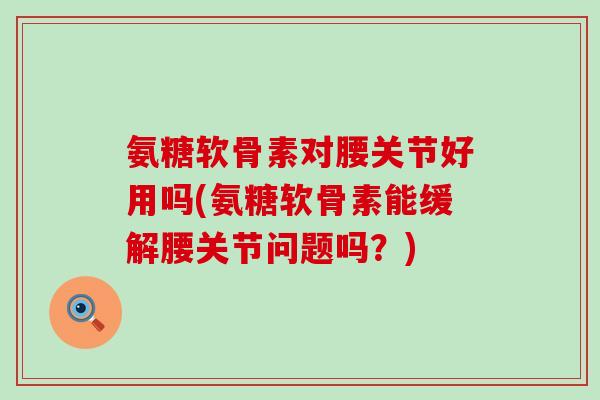 氨糖软骨素对腰关节好用吗(氨糖软骨素能缓解腰关节问题吗?)-第1张图片-氨糖科普网 氨糖软骨素对腰关节好用吗(氨糖软骨素能缓解腰关节问题吗?)-第1张图片-氨糖科普网