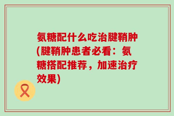 氨糖配什么吃治腱鞘肿(腱鞘肿患者必看:氨糖搭配推荐,加速治疗效果)-第1张图片-氨糖科普网 氨糖配什么吃治腱鞘肿(腱鞘肿患者必看:氨糖搭配推荐,加速治疗效果)-第1张图片-氨糖科普网