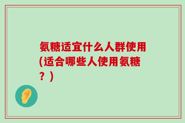 氨糖适宜什么人群使用(适合哪些人使用氨糖?)-第1张图片-氨糖科普网 氨糖适宜什么人群使用(适合哪些人使用氨糖?)-第1张图片-氨糖科普网
