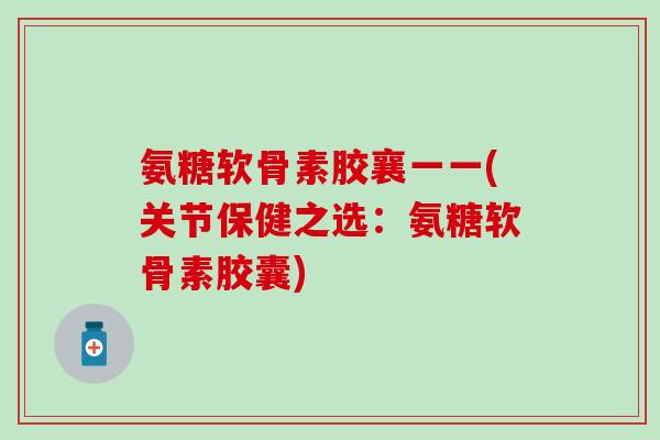 氨糖软骨素胶襄一一(关节保健之选:氨糖软骨素胶囊)-第1张图片-氨糖科普网 氨糖软骨素胶襄一一(关节保健之选:氨糖软骨素胶囊)-第1张图片-氨糖科普网
