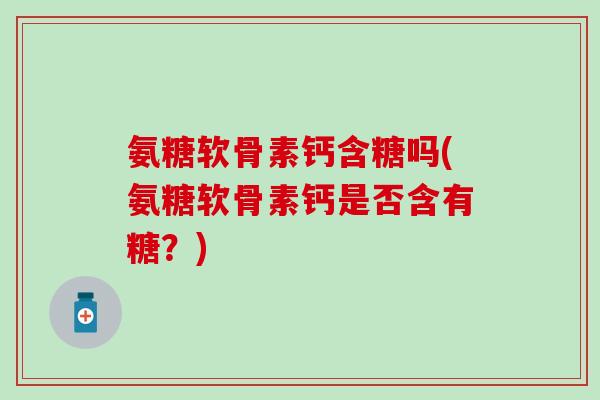 氨糖软骨素钙含糖吗(氨糖软骨素钙是否含有糖?)-第1张图片-氨糖科普网 氨糖软骨素钙含糖吗(氨糖软骨素钙是否含有糖?)-第1张图片-氨糖科普网