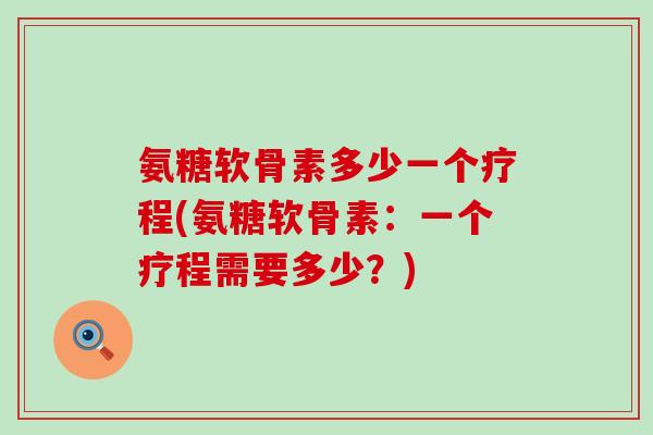 氨糖软骨素多少一个疗程(氨糖软骨素：一个疗程需要多少？)-第1张图片-氨糖科普网