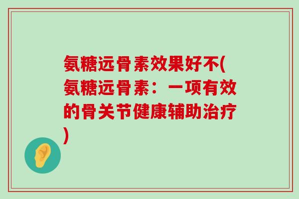 氨糖远骨素效果好不(氨糖远骨素:一项有效的骨关节健康辅助治疗)-第1张图片-氨糖科普网 氨糖远骨素效果好不(氨糖远骨素:一项有效的骨关节健康辅助治疗)-第1张图片-氨糖科普网
