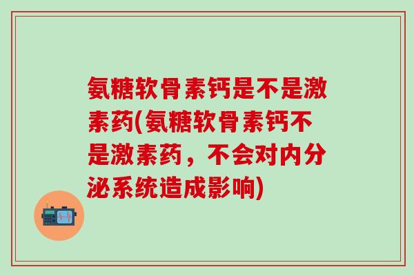 氨糖软骨素钙是不是激素药(氨糖软骨素钙不是激素药,不会对内分泌系统造成影响)-第1张图片-氨糖科普网 氨糖软骨素钙是不是激素药(氨糖软骨素钙不是激素药,不会对内分泌系统造成影响)-第1张图片-氨糖科普网