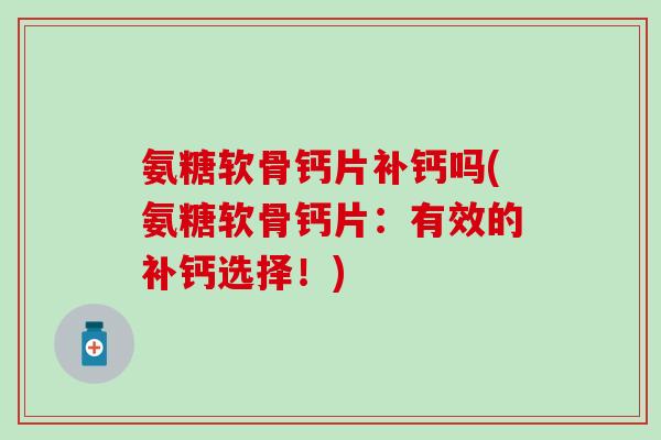 氨糖软骨钙片补钙吗(氨糖软骨钙片：有效的补钙选择！)-第1张图片-氨糖科普网
