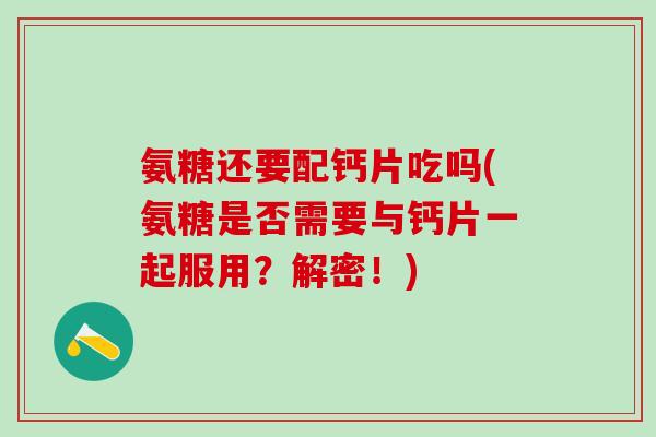氨糖还要配钙片吃吗(氨糖是否需要与钙片一起服用？解密！)-第1张图片-氨糖科普网
