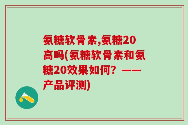 氨糖软骨素,氨糖20高吗(氨糖软骨素和氨糖20效果如何？——产品评测)-第1张图片-氨糖科普网