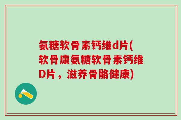 氨糖软骨素钙维d片(软骨康氨糖软骨素钙维D片,滋养骨骼健康)-第1张图片-氨糖科普网 氨糖软骨素钙维d片(软骨康氨糖软骨素钙维D片,滋养骨骼健康)-第1张图片-氨糖科普网