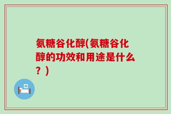 氨糖谷化醇(氨糖谷化醇的功效和用途是什么?)-第1张图片-氨糖科普网 氨糖谷化醇(氨糖谷化醇的功效和用途是什么?)-第1张图片-氨糖科普网