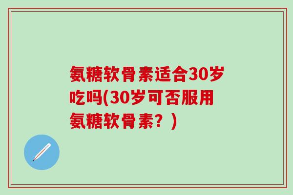氨糖软骨素适合30岁吃吗(30岁可否服用氨糖软骨素?)-第1张图片-氨糖科普网 氨糖软骨素适合30岁吃吗(30岁可否服用氨糖软骨素?)-第1张图片-氨糖科普网