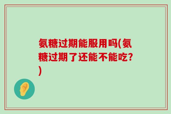 氨糖过期能服用吗(氨糖过期了还能不能吃?)-第1张图片-氨糖科普网 氨糖过期能服用吗(氨糖过期了还能不能吃?)-第1张图片-氨糖科普网