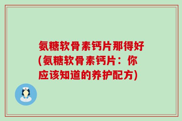 氨糖软骨素钙片那得好(氨糖软骨素钙片:你应该知道的养护配方)-第1张图片-氨糖科普网 氨糖软骨素钙片那得好(氨糖软骨素钙片:你应该知道的养护配方)-第1张图片-氨糖科普网