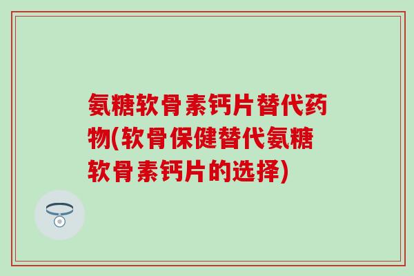 氨糖软骨素钙片替代药物(软骨保健替代氨糖软骨素钙片的选择)-第1张图片-氨糖科普网 氨糖软骨素钙片替代药物(软骨保健替代氨糖软骨素钙片的选择)-第1张图片-氨糖科普网