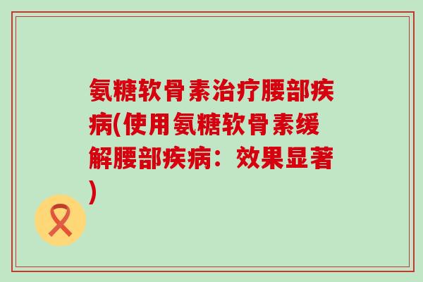 氨糖软骨素治疗腰部疾病(使用氨糖软骨素缓解腰部疾病：效果显著)-第1张图片-氨糖科普网