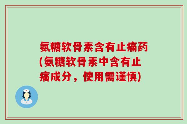 氨糖软骨素含有止痛药(氨糖软骨素中含有止痛成分,使用需谨慎)-第1张图片-氨糖科普网 氨糖软骨素含有止痛药(氨糖软骨素中含有止痛成分,使用需谨慎)-第1张图片-氨糖科普网