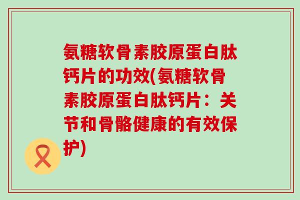 氨糖软骨素胶原蛋白肽钙片的功效(氨糖软骨素胶原蛋白肽钙片:关节和骨骼健康的有效保护)-第1张图片-氨糖科普网 氨糖软骨素胶原蛋白肽钙片的功效(氨糖软骨素胶原蛋白肽钙片:关节和骨骼健康的有效保护)-第1张图片-氨糖科普网
