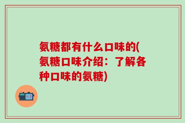 氨糖都有什么口味的(氨糖口味介绍:了解各种口味的氨糖)-第1张图片-氨糖科普网 氨糖都有什么口味的(氨糖口味介绍:了解各种口味的氨糖)-第1张图片-氨糖科普网