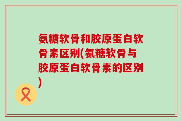 氨糖软骨和胶原蛋白软骨素区别(氨糖软骨与胶原蛋白软骨素的区别)-第1张图片-氨糖科普网 氨糖软骨和胶原蛋白软骨素区别(氨糖软骨与胶原蛋白软骨素的区别)-第1张图片-氨糖科普网