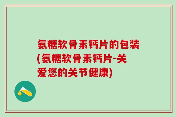 氨糖软骨素钙片的包装(氨糖软骨素钙片-关爱您的关节健康)-第1张图片-氨糖科普网 氨糖软骨素钙片的包装(氨糖软骨素钙片-关爱您的关节健康)-第1张图片-氨糖科普网