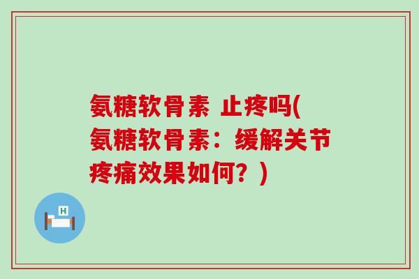 氨糖软骨素 止疼吗(氨糖软骨素:缓解关节疼痛效果如何?)-第1张图片-氨糖科普网 氨糖软骨素 止疼吗(氨糖软骨素:缓解关节疼痛效果如何?)-第1张图片-氨糖科普网