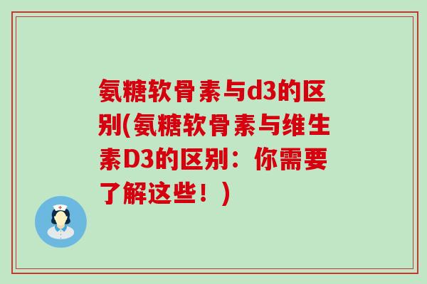 氨糖软骨素与d3的区别(氨糖软骨素与维生素D3的区别:你需要了解这些!)-第1张图片-氨糖科普网 氨糖软骨素与d3的区别(氨糖软骨素与维生素D3的区别:你需要了解这些!)-第1张图片-氨糖科普网