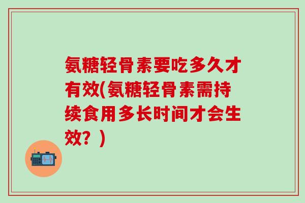氨糖轻骨素要吃多久才有效(氨糖轻骨素需持续食用多长时间才会生效?)-第1张图片-氨糖科普网 氨糖轻骨素要吃多久才有效(氨糖轻骨素需持续食用多长时间才会生效?)-第1张图片-氨糖科普网