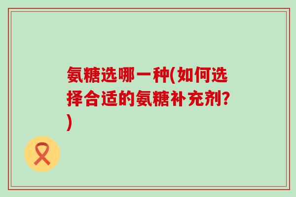 氨糖选哪一种(如何选择合适的氨糖补充剂?)-第1张图片-氨糖科普网 氨糖选哪一种(如何选择合适的氨糖补充剂?)-第1张图片-氨糖科普网