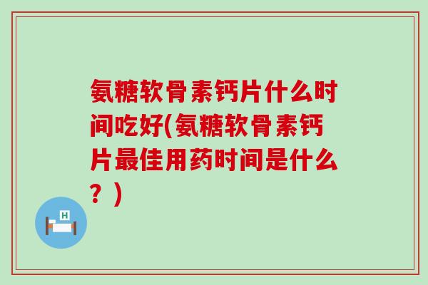 氨糖软骨素钙片什么时间吃好(氨糖软骨素钙片最佳用药时间是什么?)-第1张图片-氨糖科普网 氨糖软骨素钙片什么时间吃好(氨糖软骨素钙片最佳用药时间是什么?)-第1张图片-氨糖科普网