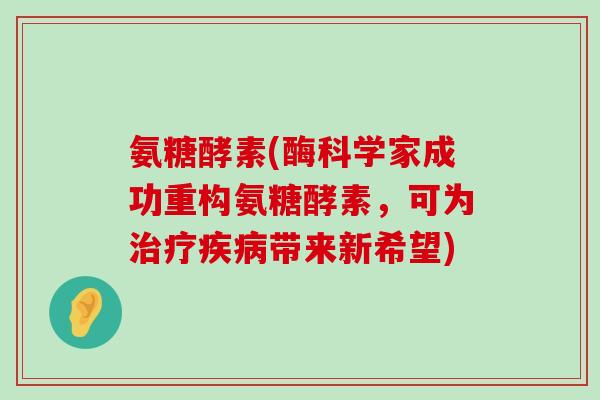 氨糖酵素(酶科学家成功重构氨糖酵素,可为治疗疾病带来新希望)-第1张图片-氨糖科普网 氨糖酵素(酶科学家成功重构氨糖酵素,可为治疗疾病带来新希望)-第1张图片-氨糖科普网