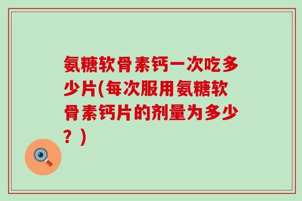 氨糖软骨素钙一次吃多少片(每次服用氨糖软骨素钙片的剂量为多少？)-第1张图片-氨糖科普网