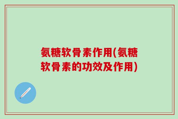 氨糖软骨素作用(氨糖软骨素的功效及作用)-第1张图片-氨糖科普网