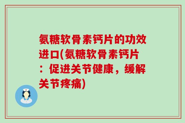 氨糖软骨素钙片的功效进口(氨糖软骨素钙片：促进关节健康，缓解关节疼痛)-第1张图片-氨糖科普网